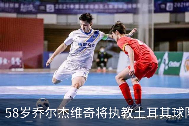 58岁乔尔杰维奇将执教土耳其球队 在中国男篮下课后首度拿起教鞭